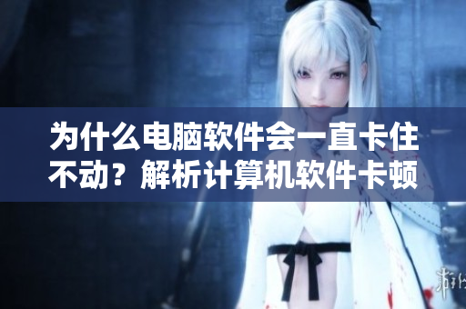 為什么電腦軟件會(huì)一直卡住不動(dòng)？解析計(jì)算機(jī)軟件卡頓的原因和解決方案