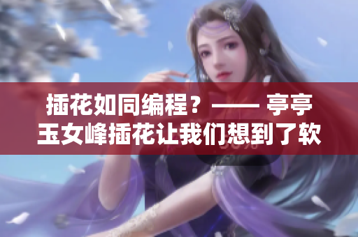 插花如同編程？—— 亭亭玉女峰插花讓我們想到了軟件開發(fā)