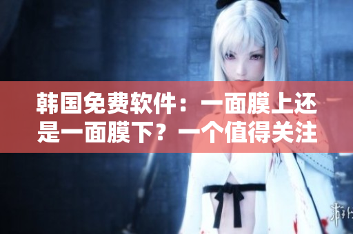 韓國免費(fèi)軟件：一面膜上還是一面膜下？一個值得關(guān)注的皮膚美容軟件。