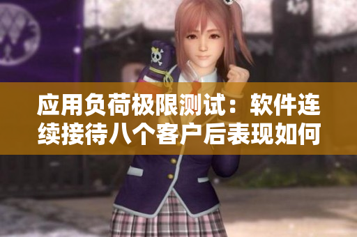 應(yīng)用負(fù)荷極限測(cè)試：軟件連續(xù)接待八個(gè)客戶后表現(xiàn)如何？
