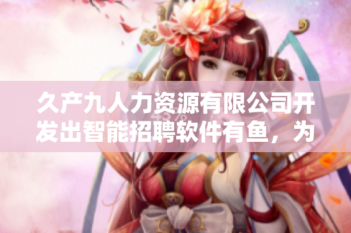 久產(chǎn)九人力資源有限公司開(kāi)發(fā)出智能招聘軟件有魚(yú)，為企業(yè)解決人才匹配難題