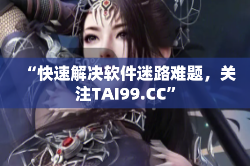 “快速解決軟件迷路難題，關(guān)注TAI99.CC”