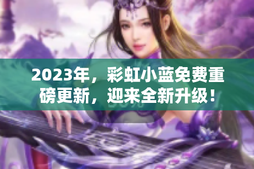 2023年，彩虹小藍(lán)免費(fèi)重磅更新，迎來全新升級！