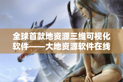 全球首款地資源三維可視化軟件——大地資源軟件在線體驗(yàn)