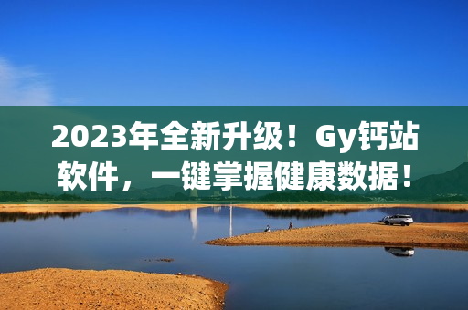 2023年全新升級(jí)！Gy鈣站軟件，一鍵掌握健康數(shù)據(jù)！