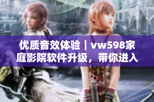 優(yōu)質(zhì)音效體驗｜vw598家庭影院軟件升級，帶你進(jìn)入全新視聽時代