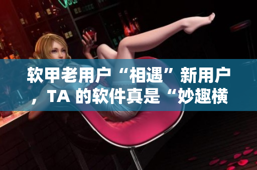 軟甲老用戶“相遇”新用戶，TA 的軟件真是“妙趣橫生”