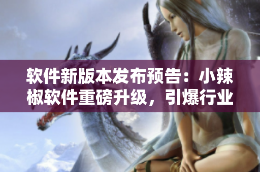 軟件新版本發(fā)布預(yù)告：小辣椒軟件重磅升級(jí)，引爆行業(yè)新潮流