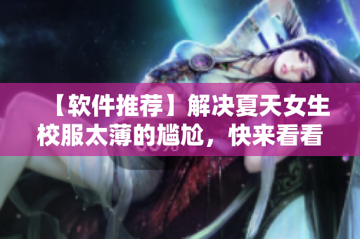 【軟件推薦】解決夏天女生校服太薄的尷尬，快來看看這些實(shí)用軟件！