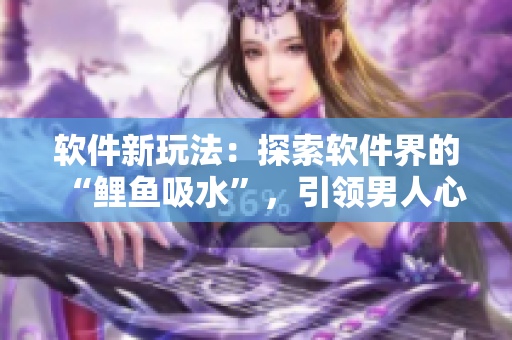 軟件新玩法：探索軟件界的“鯉魚吸水”，引領(lǐng)男人心動革命