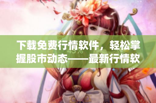 下載免費行情軟件，輕松掌握股市動態(tài)——最新行情軟件app頁面大放送！
