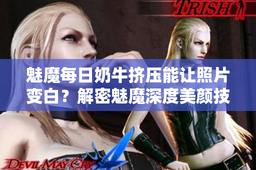魅魔每日奶牛擠壓能讓照片變白？解密魅魔深度美顏技術(shù)