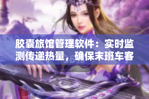 膠囊旅館管理軟件：實時監(jiān)測傳遞熱量，確保末班車客人住宿質(zhì)量