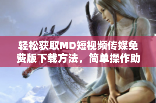輕松獲取MD短視頻傳媒免費(fèi)版下載方法，簡(jiǎn)單操作助你快速擁有