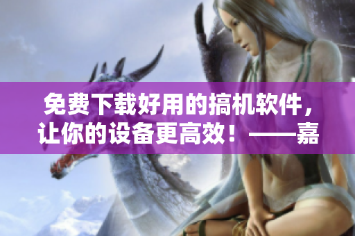 免費(fèi)下載好用的搞機(jī)軟件，讓你的設(shè)備更高效！——嘉興軟件新手必備