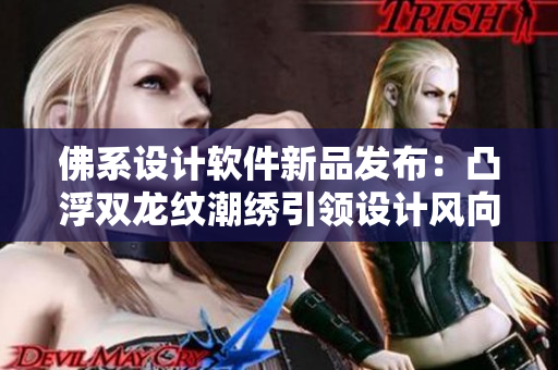 佛系設(shè)計(jì)軟件新品發(fā)布：凸浮雙龍紋潮繡引領(lǐng)設(shè)計(jì)風(fēng)向