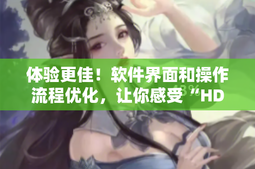 體驗(yàn)更佳！軟件界面和操作流程優(yōu)化，讓你感受“HD級(jí)別”順暢體驗(yàn)