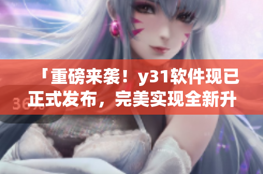 「重磅來襲！y31軟件現(xiàn)已正式發(fā)布，完美實現(xiàn)全新升級！」