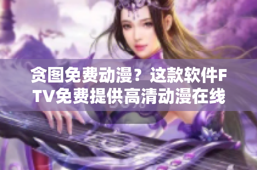 貪圖免費動漫？這款軟件FTV免費提供高清動漫在線觀看，無需付費！