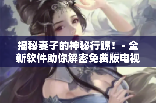 揭秘妻子的神秘行蹤！- 全新軟件助你解密免費(fèi)版電視劇