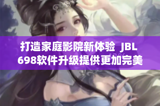 打造家庭影院新體驗  JBL 698軟件升級提供更加完美的音質(zhì)與互動