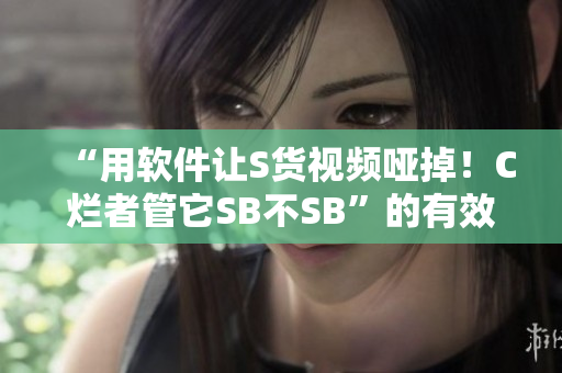 “用軟件讓S貨視頻啞掉！C爛者管它SB不SB”的有效方法