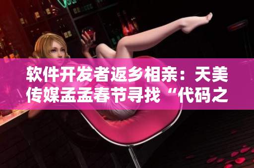 軟件開發(fā)者返鄉(xiāng)相親：天美傳媒孟孟春節(jié)尋找“代碼之緣”