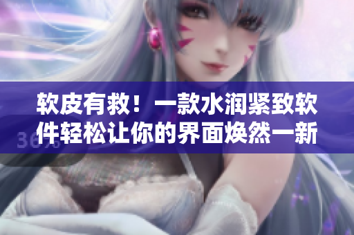 軟皮有救！一款水潤緊致軟件輕松讓你的界面煥然一新