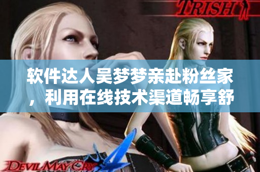 軟件達(dá)人吳夢夢親赴粉絲家，利用在線技術(shù)渠道暢享舒適沐浴體驗(yàn)