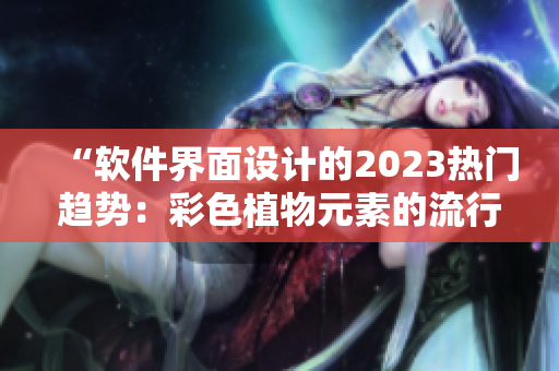 “軟件界面設計的2023熱門趨勢：彩色植物元素的流行”