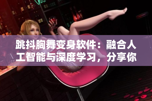 跳抖胸舞變身軟件：融合人工智能與深度學(xué)習(xí)，分享你的拍攝成果