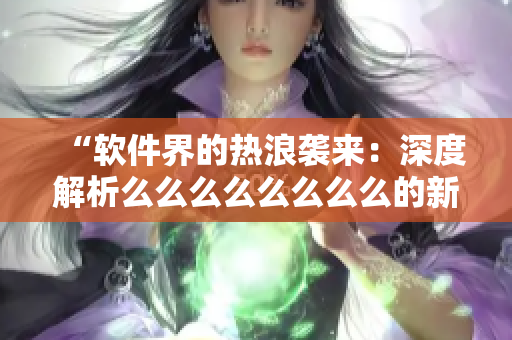“軟件界的熱浪襲來：深度解析么么么么么么么么的新功能與技術(shù)革新！”