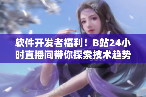 軟件開發(fā)者福利！B站24小時直播間帶你探索技術趨勢和最新工具！