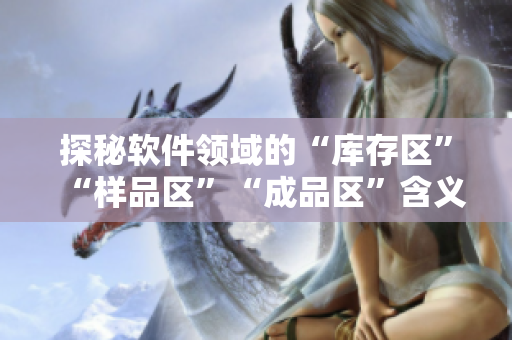 探秘軟件領(lǐng)域的“庫存區(qū)”“樣品區(qū)”“成品區(qū)”含義，深入剖析軟件生產(chǎn)流程