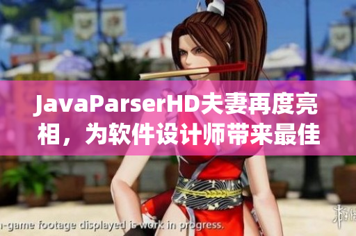 JavaParserHD夫妻再度亮相，為軟件設(shè)計師帶來最佳文件解析利器！