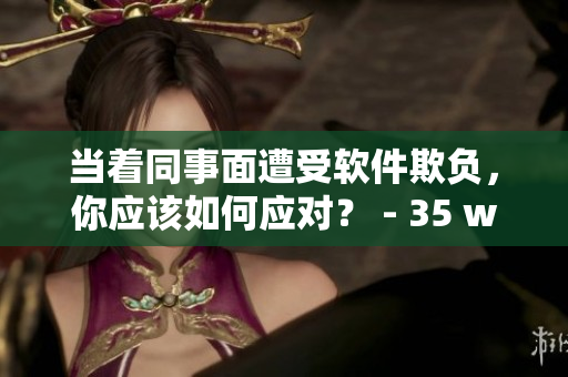 當(dāng)著同事面遭受軟件欺負(fù)，你應(yīng)該如何應(yīng)對？ - 35 words