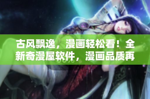 古風(fēng)飄逸，漫畫輕松看！全新奇漫屋軟件，漫畫品質(zhì)再升級！