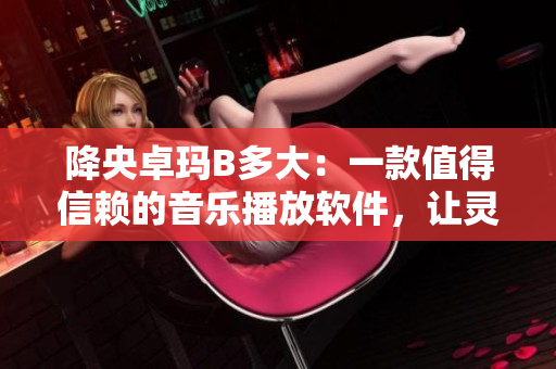 降央卓瑪B多大：一款值得信賴的音樂播放軟件，讓靈魂得到撫慰