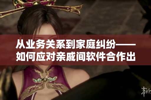 從業(yè)務關系到家庭糾紛——如何應對親戚間軟件合作出現(xiàn)的難題