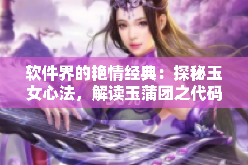 軟件界的艷情經(jīng)典：探秘玉女心法，解讀玉蒲團(tuán)之代碼奧秘