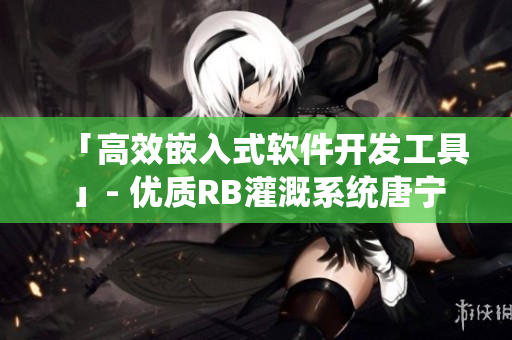 「高效嵌入式軟件開發(fā)工具」- 優(yōu)質(zhì)RB灌溉系統(tǒng)唐寧