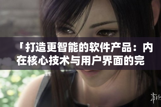 「打造更智能的軟件產(chǎn)品：內(nèi)在核心技術(shù)與用戶界面的完美結(jié)合」