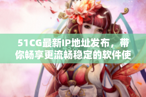 51CG最新IP地址發(fā)布，帶你暢享更流暢穩(wěn)定的軟件使用體驗(yàn)！