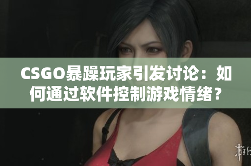 CSGO暴躁玩家引發(fā)討論：如何通過軟件控制游戲情緒？