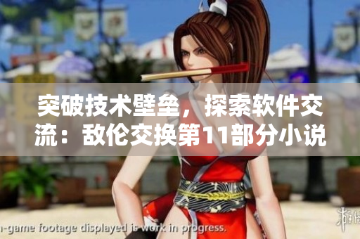 突破技術(shù)壁壘，探索軟件交流：敵倫交換第11部分小說啟示錄