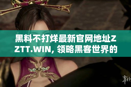 黑料不打烊最新官網(wǎng)地址ZZTT.WIN, 領(lǐng)略黑客世界的極致樂趣！