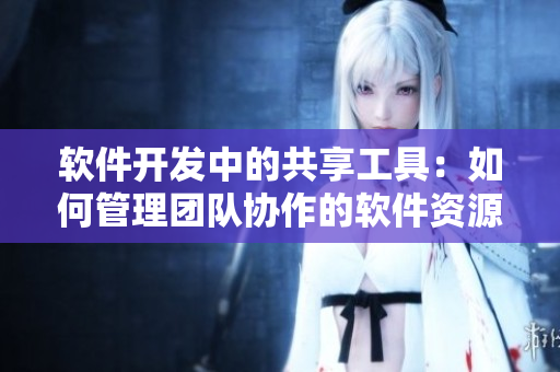 軟件開發(fā)中的共享工具：如何管理團隊協(xié)作的軟件資源？