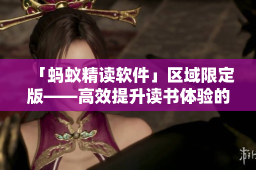 「螞蟻精讀軟件」區(qū)域限定版——高效提升讀書體驗的終極秘籍！