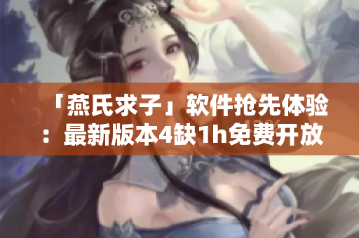 「燕氏求子」軟件搶先體驗(yàn)：最新版本4缺1h免費(fèi)開放下載！