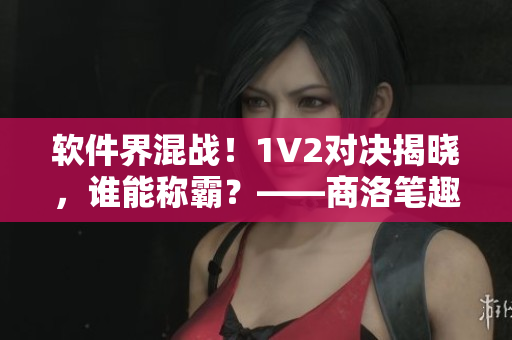 軟件界混戰(zhàn)！1V2對決揭曉，誰能稱霸？——商洛筆趣閣報道